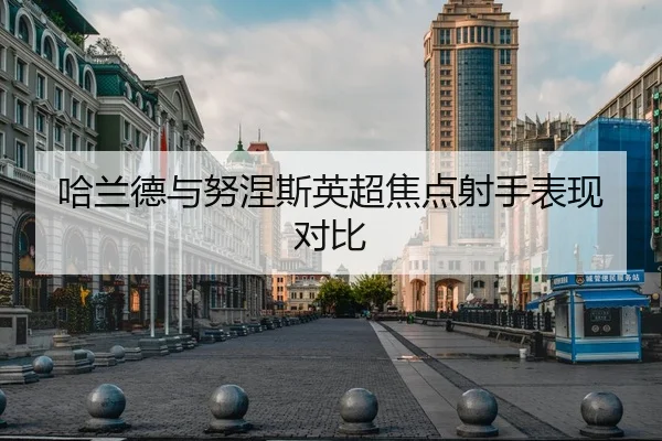 哈兰德与努涅斯英超焦点射手表现对比（bountycaptain）